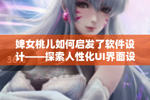 婢女桃兒如何啟發(fā)了軟件設(shè)計——探索人性化UI界面設(shè)計的新思路。