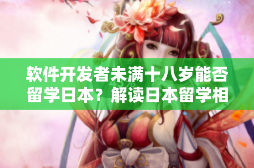 軟件開發(fā)者未滿十八歲能否留學日本？解讀日本留學相關(guān)政策及限制