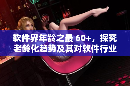 軟件界年齡之最 60+，探究老齡化趨勢及其對軟件行業(yè)的影響