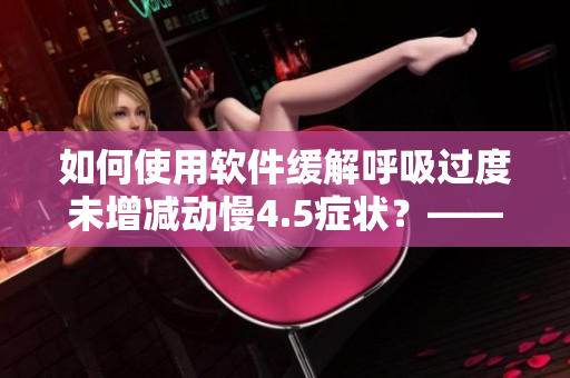 如何使用軟件緩解呼吸過度未增減動慢4.5癥狀？——一種有效的治療方法
