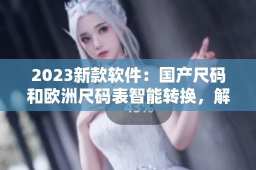 2023新款軟件：國產(chǎn)尺碼和歐洲尺碼表智能轉(zhuǎn)換，解放服裝生產(chǎn)困境！
