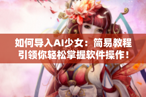 如何導(dǎo)入AI少女：簡易教程引領(lǐng)你輕松掌握軟件操作！