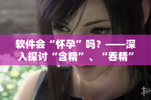 軟件會“懷孕”嗎？——深入探討“含精”、“吞精”在計(jì)算機(jī)世界的意義