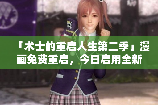 「術(shù)士的重啟人生第二季」漫畫免費(fèi)重啟，今日啟用全新升級(jí)版軟件！