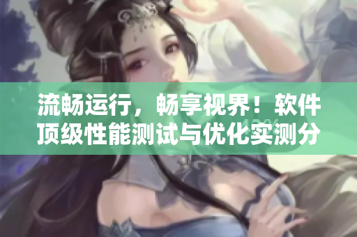 流暢運行，暢享視界！軟件頂級性能測試與優(yōu)化實測分享