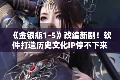 《金銀瓶1-5》改編新?。≤浖蛟鞖v史文化IP停不下來！