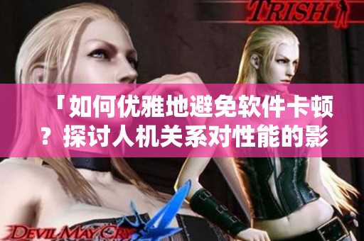 「如何優(yōu)雅地避免軟件卡頓？探討人機(jī)關(guān)系對(duì)性能的影響」