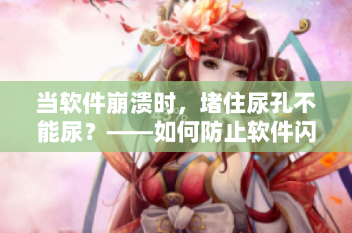 當(dāng)軟件崩潰時(shí)，堵住尿孔不能尿？——如何防止軟件閃退和崩潰！
