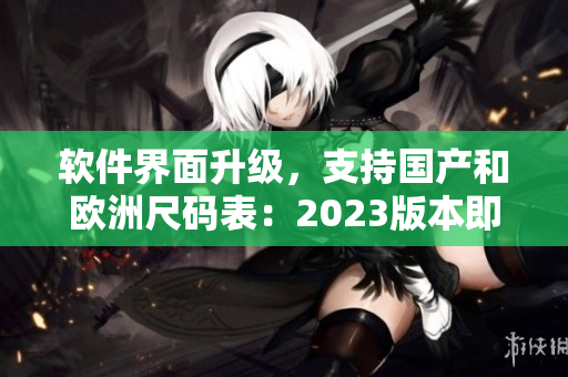 軟件界面升級(jí)，支持國(guó)產(chǎn)和歐洲尺碼表：2023版本即將來臨！