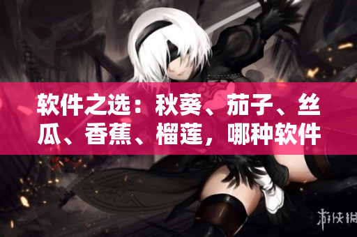 軟件之選：秋葵、茄子、絲瓜、香蕉、榴蓮，哪種軟件最適合你？