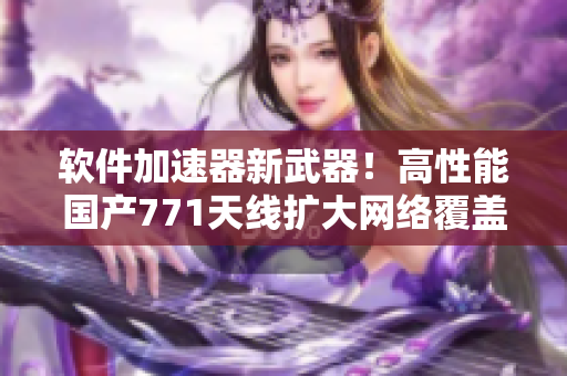 軟件加速器新武器！高性能國產(chǎn)771天線擴(kuò)大網(wǎng)絡(luò)覆蓋范圍
