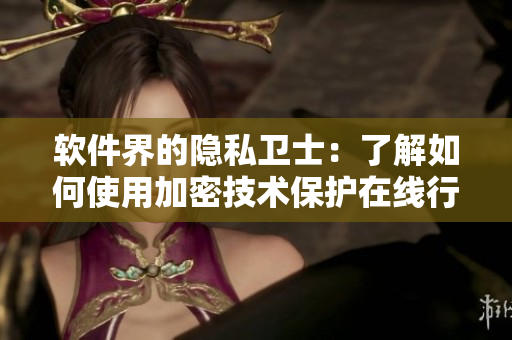 軟件界的隱私衛(wèi)士：了解如何使用加密技術(shù)保護(hù)在線行為安全