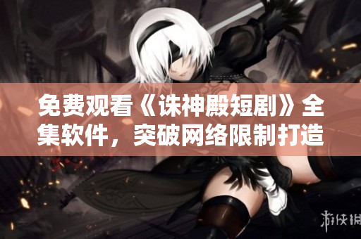 免費(fèi)觀看《誅神殿短劇》全集軟件，突破網(wǎng)絡(luò)限制打造暢快觀影新體驗(yàn)！