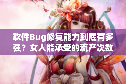 軟件Bug修復能力到底有多強？女人能承受的流產(chǎn)次數(shù)給你答案！