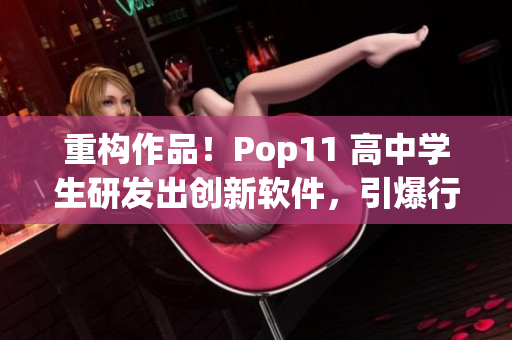 重構(gòu)作品！Pop11 高中學(xué)生研發(fā)出創(chuàng)新軟件，引爆行業(yè)熱議