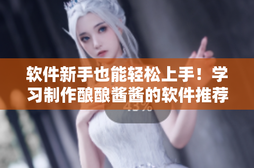軟件新手也能輕松上手！學(xué)習(xí)制作釀釀醬醬的軟件推薦