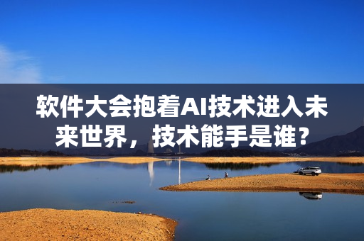 軟件大會(huì)抱著AI技術(shù)進(jìn)入未來世界，技術(shù)能手是誰？