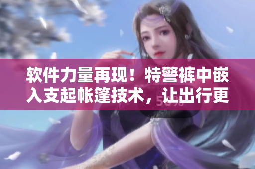 軟件力量再現(xiàn)！特警褲中嵌入支起帳篷技術(shù)，讓出行更便捷!