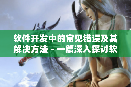 軟件開發(fā)中的常見錯誤及其解決方法 - 一篇深入探討軟件開發(fā)問題的文章