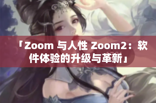 「Zoom 與人性 Zoom2：軟件體驗(yàn)的升級與革新」