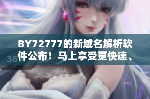 BY72777的新域名解析軟件公布！馬上享受更快速、更穩(wěn)定的網(wǎng)頁體驗(yàn)