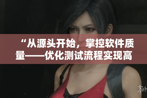“從源頭開始，掌控軟件質(zhì)量——優(yōu)化測試流程實(shí)現(xiàn)高質(zhì)量軟件發(fā)布”
