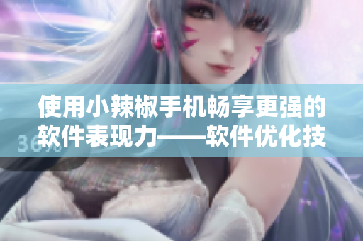 使用小辣椒手機(jī)暢享更強(qiáng)的軟件表現(xiàn)力——軟件優(yōu)化技巧分享