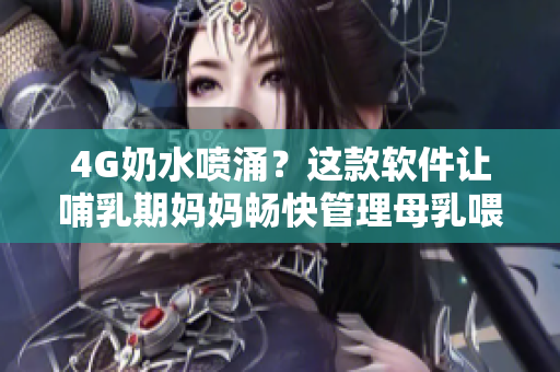 4G奶水噴涌？這款軟件讓哺乳期媽媽暢快管理母乳喂養(yǎng)！