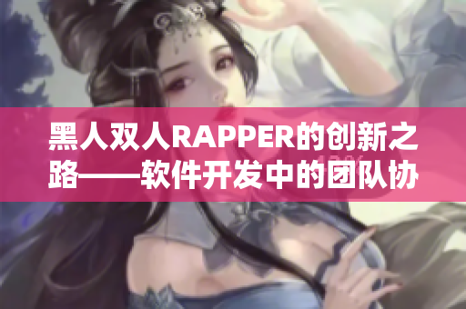 黑人雙人RAPPER的創(chuàng)新之路——軟件開發(fā)中的團隊協(xié)作攻略