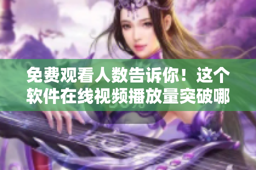 免費觀看人數(shù)告訴你！這個軟件在線視頻播放量突破哪個峰值！