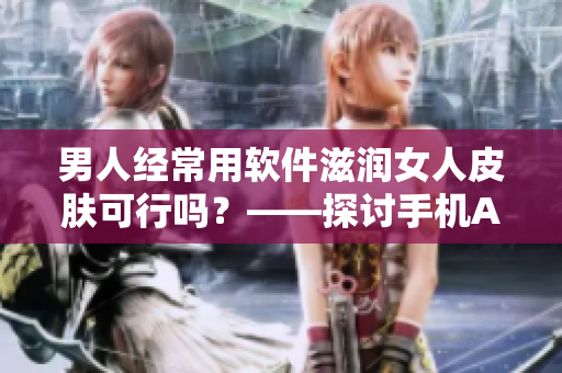 男人經(jīng)常用軟件滋潤女人皮膚可行嗎？——探討手機APP輔助美容的科學性