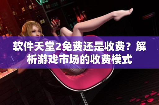 軟件天堂2免費還是收費？解析游戲市場的收費模式