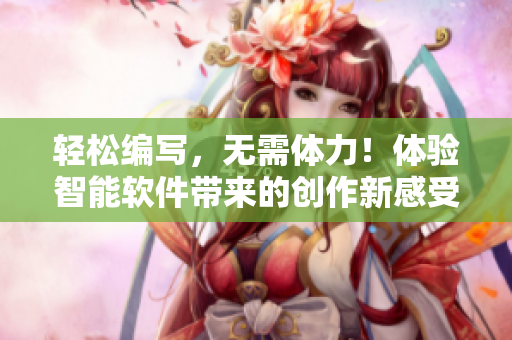 輕松編寫，無需體力！體驗(yàn)智能軟件帶來的創(chuàng)作新感受！