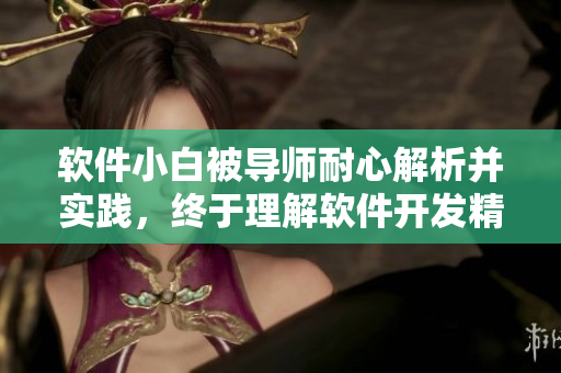 軟件小白被導(dǎo)師耐心解析并實踐，終于理解軟件開發(fā)精髓！