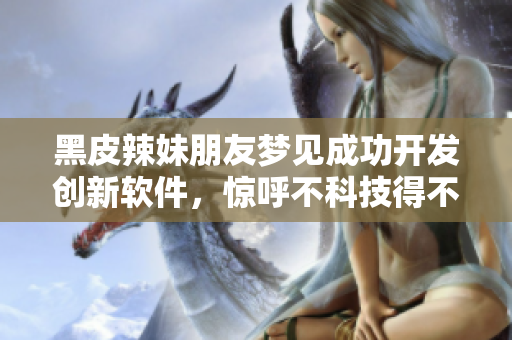 黑皮辣妹朋友夢見成功開發(fā)創(chuàng)新軟件，驚呼不科技得不行！