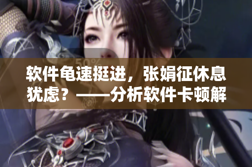 軟件龜速挺進(jìn)，張娟征休息猶慮？——分析軟件卡頓解決方案