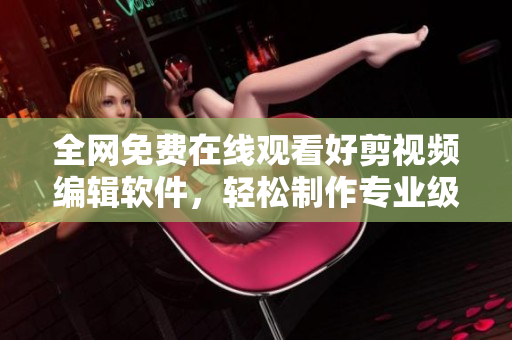 全網(wǎng)免費在線觀看好剪視頻編輯軟件，輕松制作專業(yè)級影片！