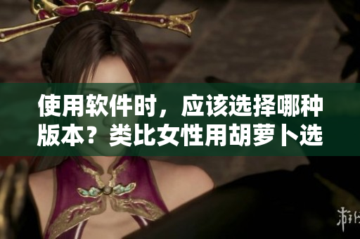 使用軟件時(shí)，應(yīng)該選擇哪種版本？類比女性用胡蘿卜選大頭還是小頭的經(jīng)驗(yàn)