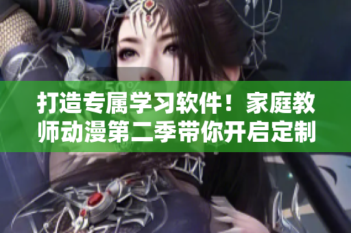 打造專屬學(xué)習(xí)軟件！家庭教師動(dòng)漫第二季帶你開啟定制教育時(shí)代