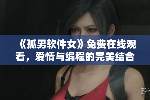 《孤男軟件女》免費在線觀看，愛情與編程的完美結(jié)合