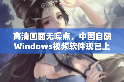 高清畫面無噪點，中國自研Windows視頻軟件現(xiàn)已上線！