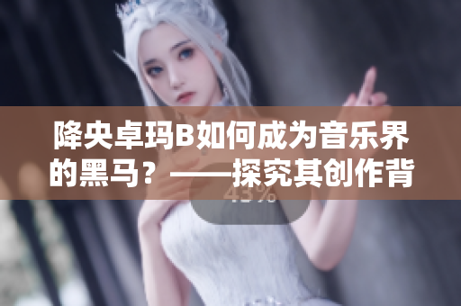 降央卓瑪B如何成為音樂界的黑馬？——探究其創(chuàng)作背后的軟件工具