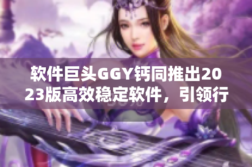 軟件巨頭GGY鈣同推出2023版高效穩(wěn)定軟件，引領(lǐng)行業(yè)發(fā)展