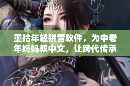 重拾年輕拼音軟件，為中老年媽媽教中文，讓跨代傳承更簡單