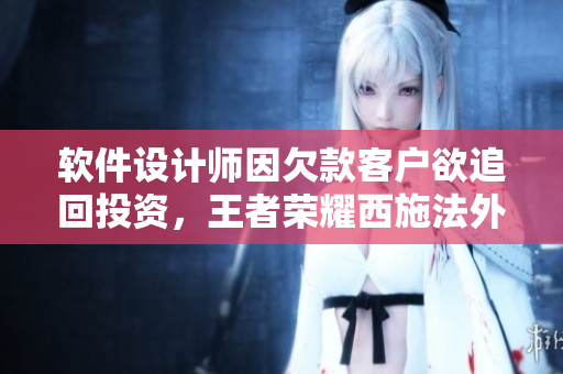 軟件設(shè)計(jì)師因欠款客戶欲追回投資，王者榮耀西施法外狂奔