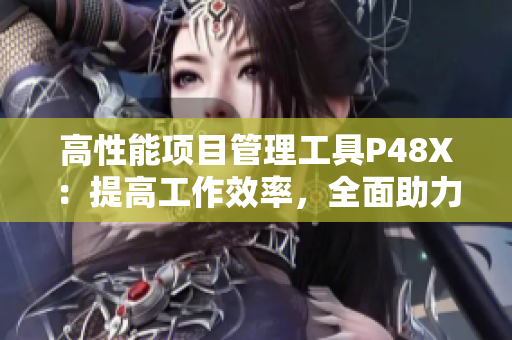 高性能項(xiàng)目管理工具P48X：提高工作效率，全面助力項(xiàng)目管理