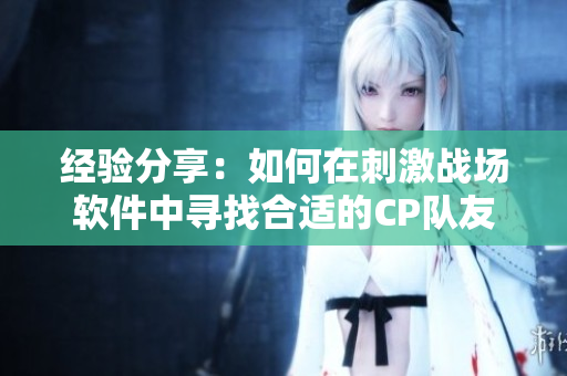 經(jīng)驗(yàn)分享：如何在刺激戰(zhàn)場(chǎng)軟件中尋找合適的CP隊(duì)友？