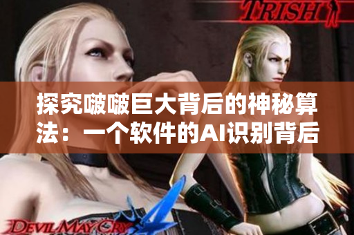 探究啵啵巨大背后的神秘算法：一個軟件的AI識別背后故事