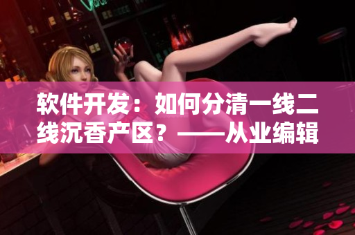 軟件開發(fā)：如何分清一線二線沉香產(chǎn)區(qū)？——從業(yè)編輯探討