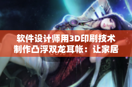 軟件設(shè)計師用3D印刷技術(shù)制作凸浮雙龍耳帳：讓家居裝飾更現(xiàn)代化